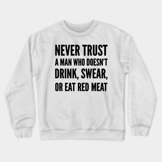 Never trust a man who doesn’t Drink, Swear or Eat Red Meat Crewneck Sweatshirt by Stacks